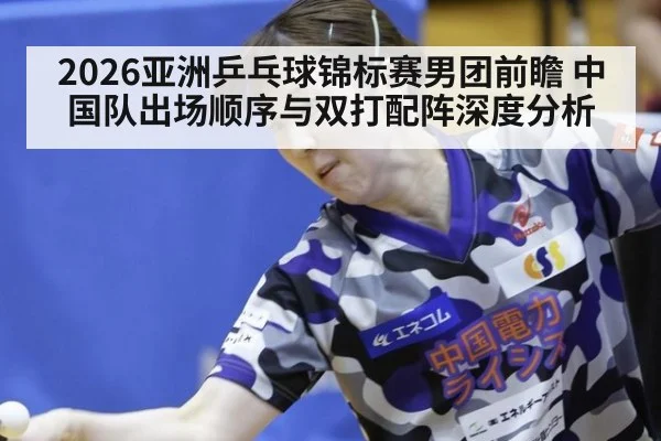 2026亚洲乒乓球锦标赛男团前瞻 中国队出场顺序与双打配阵深度分析