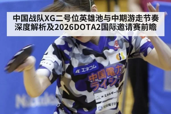 中国战队XG二号位英雄池与中期游走节奏深度解析及2026DOTA2国际邀请赛前瞻