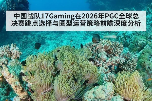 中国战队17Gaming在2026年PGC全球总决赛跳点选择与圈型运营策略前瞻深度分析