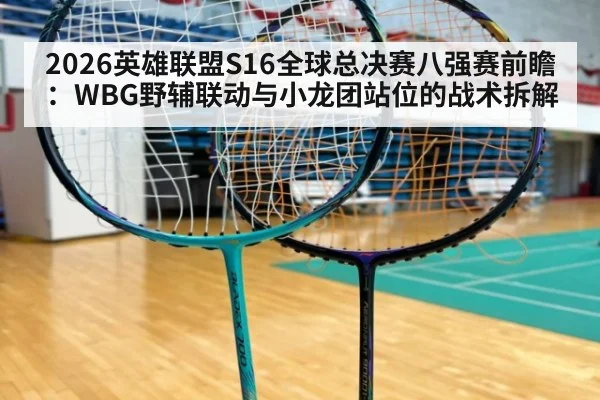 2026英雄联盟S16全球总决赛八强赛前瞻：WBG野辅联动与小龙团站位的战术拆解