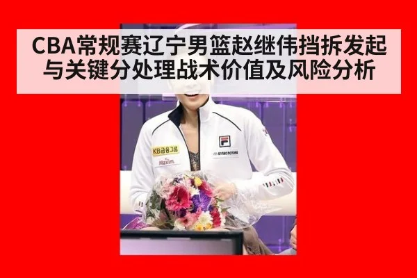 CBA常规赛辽宁男篮赵继伟挡拆发起与关键分处理战术价值及风险分析